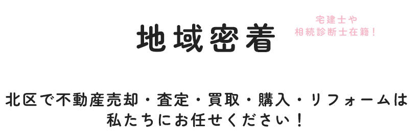 地域密着 北区で不動産売却・査定・買取・購入・リフォームは私たちにお任せください！